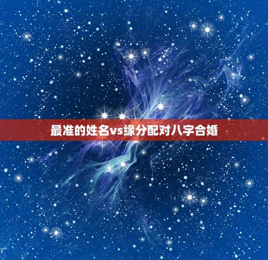 最准的姓名vs缘分配对八字合婚，八字合婚：如何用姓名算姻缘