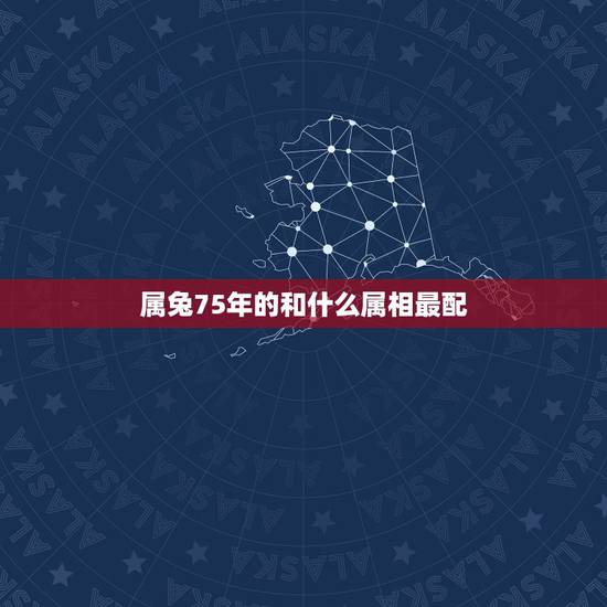 属兔75年的和什么属相最配,属兔75年男找什么属相女好 属兔75年的和什么属相最配,属兔75年男找什么属相女好