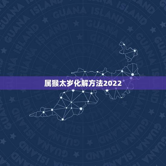 属猴太岁化解方法2022 2022年属猴太岁的最佳解决方法 属猴太岁化解方法2022 2022年属猴太岁的最佳解决方法