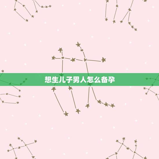 想生儿子男人怎么备孕,男人怎么做容易生儿子 想生儿子男人怎么备孕,男人怎么做容易生儿子