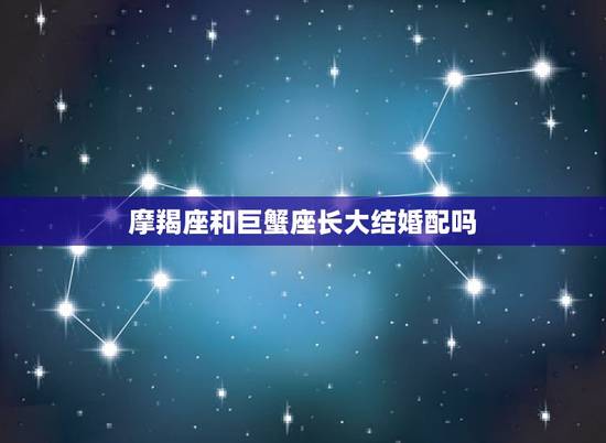 摩羯座和巨蟹座长大结婚配吗，摩羯座和巨蟹座配吗，