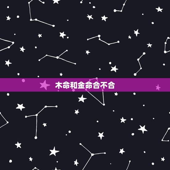 木命和金命合不合,金命和木命结合好吗 木命和金命合不合,金命和木命结合好吗