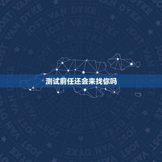 测试前任还会来找你吗,测试会不会和前任复合 测试前任还会来找你吗,测试会不会和前任复合