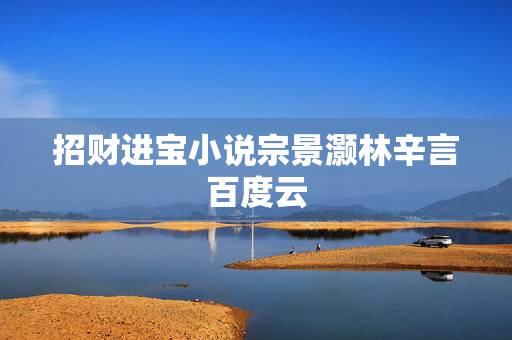 招财进宝小说宗景灏林辛言百度云,林辛言和宗景灏小说男女主生了几个孩子? 招财进宝小说宗景灏林辛言百度云,林辛言和宗景灏小说男女主生了几个孩子?