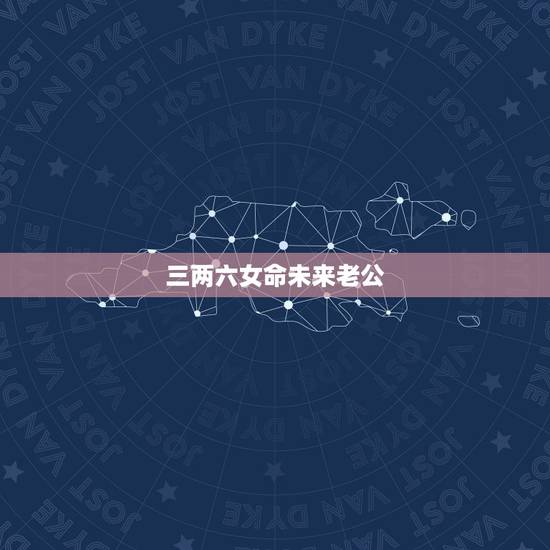 三两六女命未来老公，我老公三两六的命，早婚，我们是不是会离婚啊？