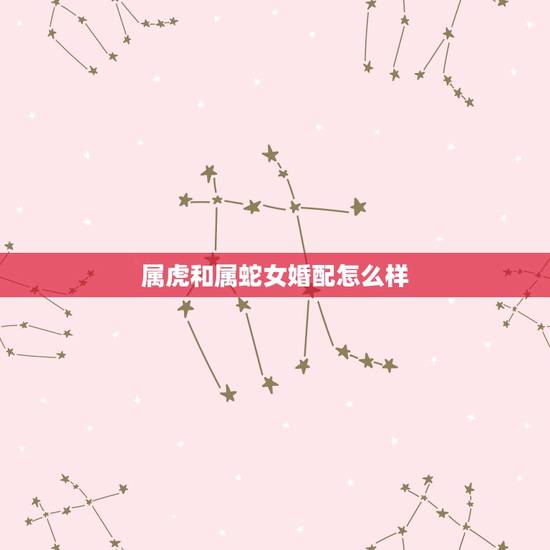属虎和属蛇女婚配怎么样,属蛇的属相婚配表是怎样的? 属虎和属蛇女婚配怎么样,属蛇的属相婚配表是怎样的?