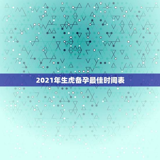 2021年生虎备孕最佳时间表,虎年几月份生宝宝命运最好2022 2021年生虎备孕最佳时间表,虎年几月份生宝宝命运最好2022
