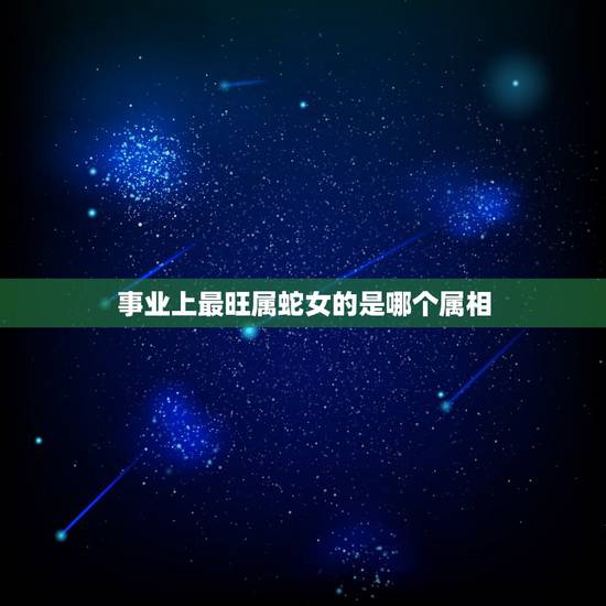 事业上最旺属蛇女的是哪个属相,属蛇的和什么属相最配,属蛇的配什么生肖最 事业上最旺属蛇女的是哪个属相,属蛇的和什么属相最配,属蛇的配什么生肖最