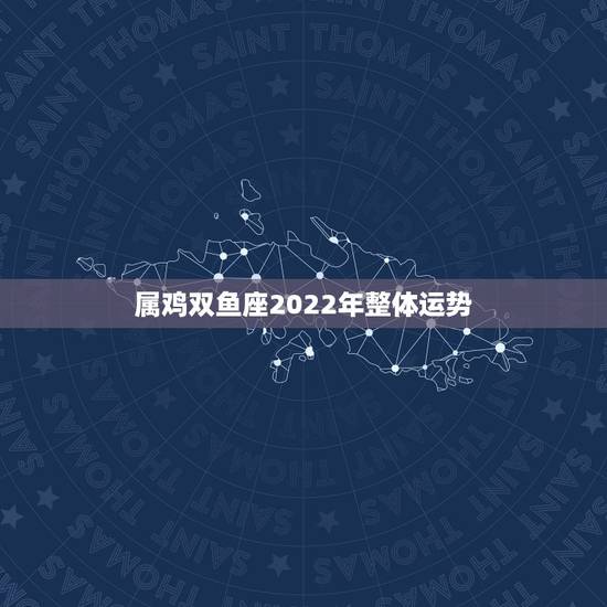 属鸡双鱼座2022年整体运势，2022年星座运势完整版