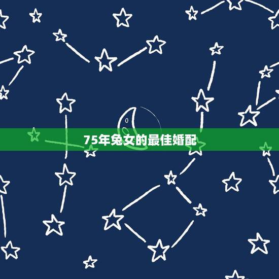 75年兔女的最佳婚配，75年属兔的最佳配偶是什么