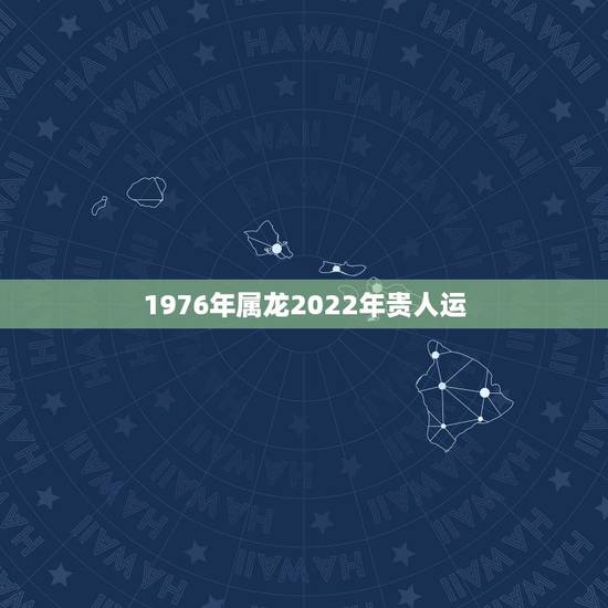 1976年属龙2022年贵人运，属龙人2023年运势运程