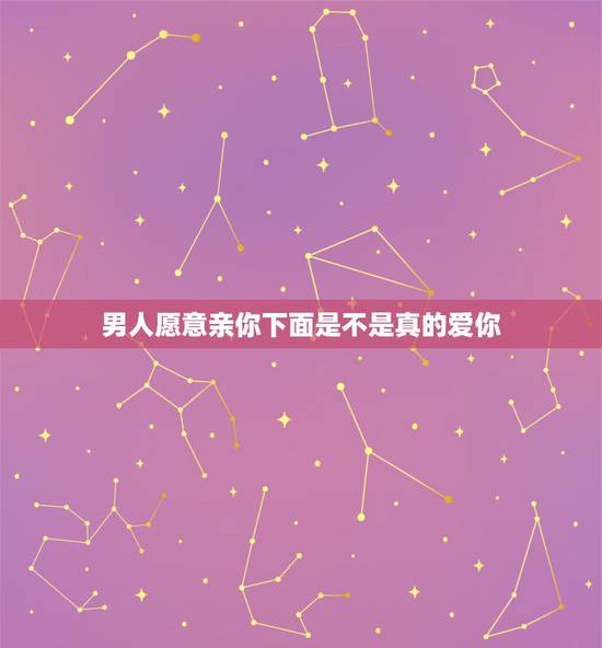男人愿意亲你下面是不是真的爱你，一个男人愿意亲你哪里 是不是证明他真的