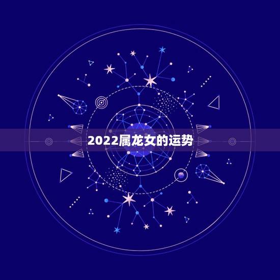 2022属龙女的运势，属龙2021年运势及运程女性