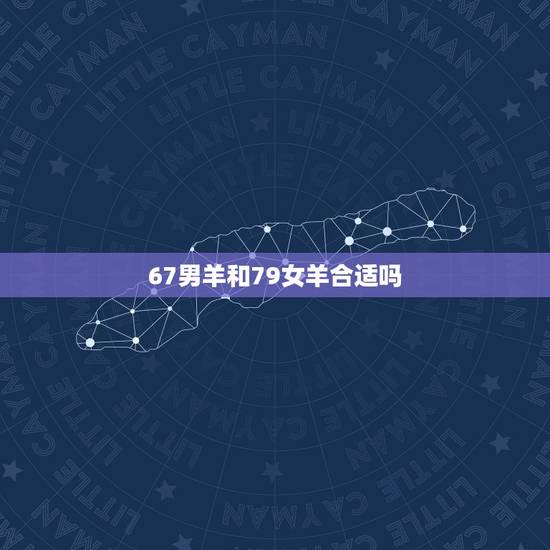 67男羊和79女羊合适吗,67年的羊和79年的羊配吗 67男羊和79女羊合适吗,67年的羊和79年的羊配吗