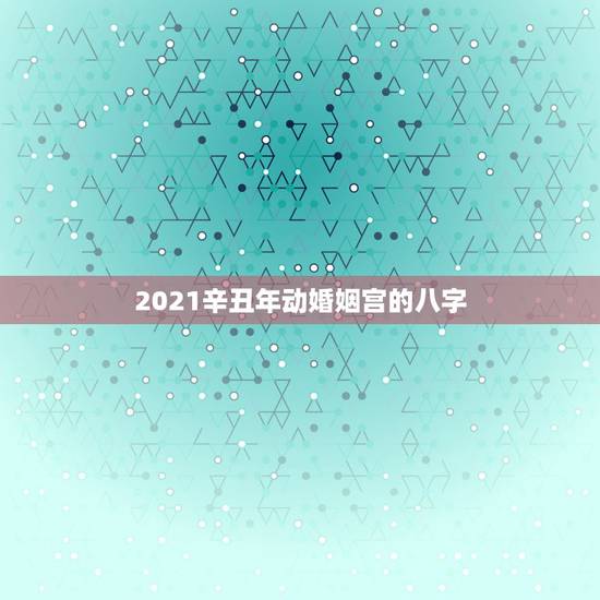 2021辛丑年动婚姻宫的八字,八字算命2021年运程流年 2021辛丑年动婚姻宫的八字,八字算命2021年运程流年