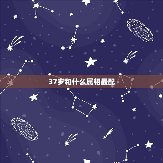 37岁和什么属相最配，今年37岁是哪年出生的