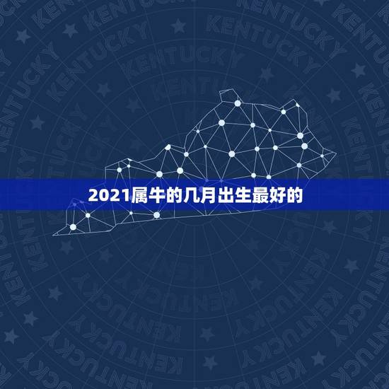 2021属牛的几月出生最好的，牛年几月出生最好命2021年
