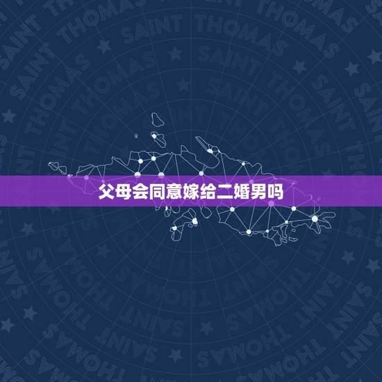父母会同意嫁给二婚男吗,有多少父母会同意女儿嫁给离过婚的男人? 父母会同意嫁给二婚男吗,有多少父母会同意女儿嫁给离过婚的男人?