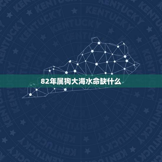 82年属狗大海水命缺什么,男属狗大海水命1982年正月十四命中缺什么 82年属狗大海水命缺什么,男属狗大海水命1982年正月十四命中缺什么