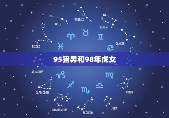 95猪男和98年虎女，生肖猪95年双子座男和生肖虎98年天平座女