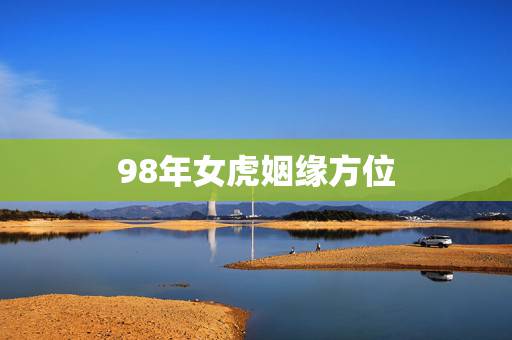 98年女虎姻缘方位，98年属虎女旺夫吗