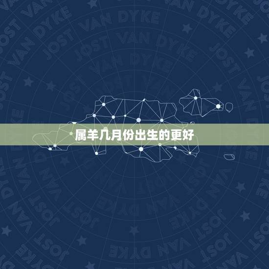 属羊几月份出生的更好,属虎几月份出生的更好 属羊几月份出生的更好,属虎几月份出生的更好