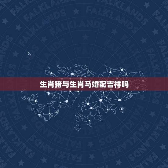 生肖猪与生肖马婚配吉祥吗,属猪和属马的婚配 生肖猪与生肖马婚配吉祥吗,属猪和属马的婚配