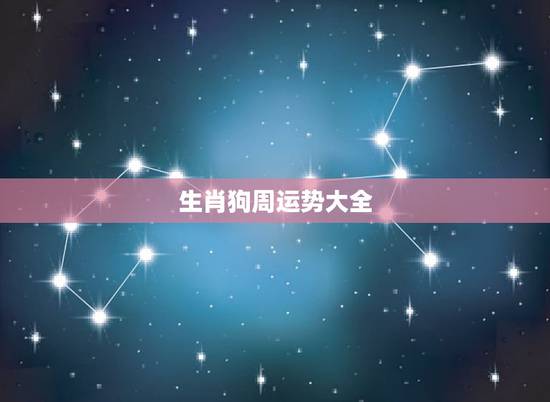 生肖狗周运势大全,属狗10年运势 生肖狗周运势大全,属狗10年运势