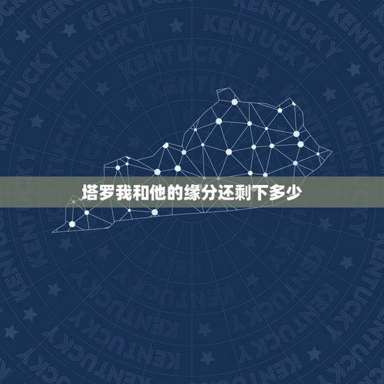 塔罗我和他的缘分还剩下多少,塔罗牌测试我和他缘尽了吗 塔罗我和他的缘分还剩下多少,塔罗牌测试我和他缘尽了吗