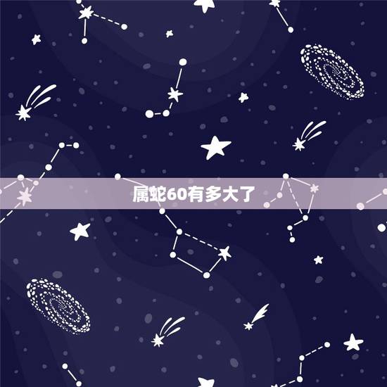 属蛇60有多大了,60后属蛇的今年多大 属蛇60有多大了,60后属蛇的今年多大