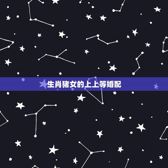 生肖猪女的上上等婚配，猪年女最适合的婚配男生肖