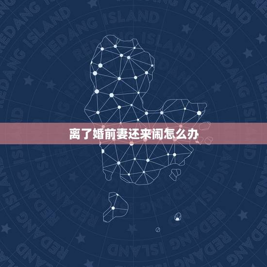 离了婚前妻还来闹怎么办，离了婚几年了前妻又来缠你怎么办？