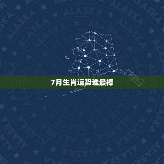 7月生肖运势谁最棒，十二生肖每月运势详解