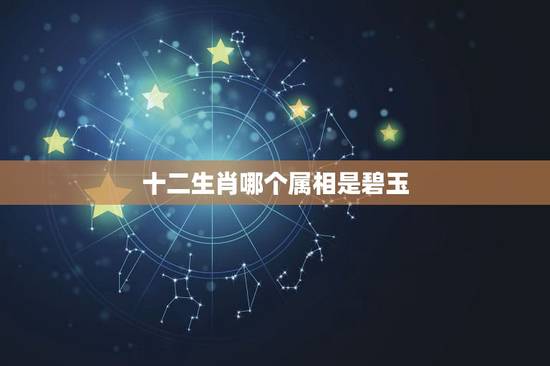 十二生肖哪个属相是碧玉,十二生肖年份表和年龄 十二生肖哪个属相是碧玉,十二生肖年份表和年龄