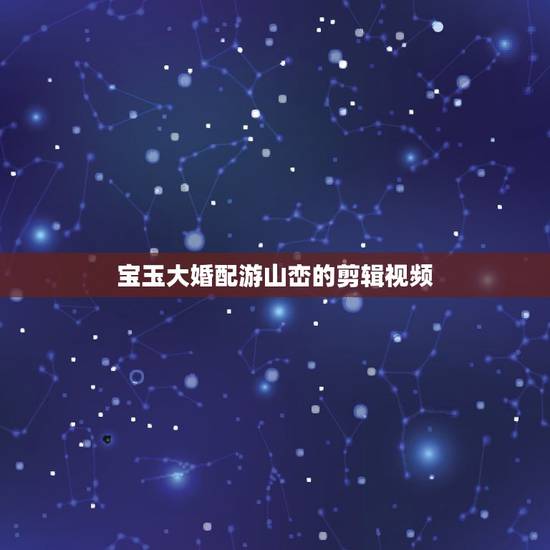宝玉大婚配游山峦的剪辑视频,番茄音乐秀2023十首最火古风歌曲里的游山 宝玉大婚配游山峦的剪辑视频,番茄音乐秀2023十首最火古风歌曲里的游山