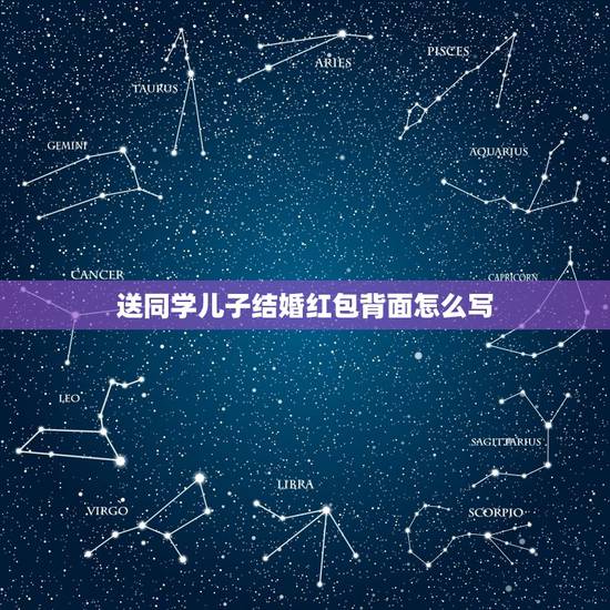 送同学儿子结婚红包背面怎么写，朋友儿子结婚送礼红包怎样写给朋友的儿子结