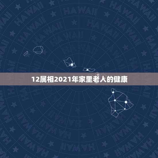 12属相2021年家里老人的健康,2021年运气最差的生肖年份 12属相2021年家里老人的健康,2021年运气最差的生肖年份