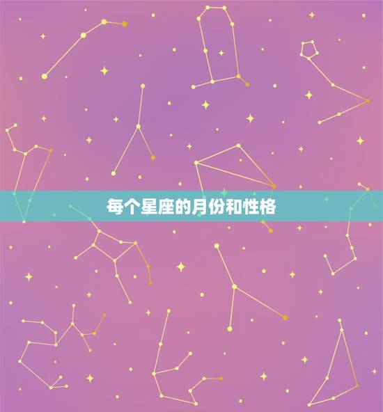 每个星座的月份和性格,一到十二月份的星座及其性格 每个星座的月份和性格,一到十二月份的星座及其性格