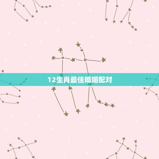 12生肖最佳婚姻配对，十二生肖如何婚配最好命，很准，很邪门