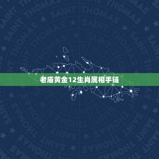 老庙黄金12生肖属相手链,上海老庙黄金,老凤祥黄金价及哪个好 老庙黄金12生肖属相手链,上海老庙黄金,老凤祥黄金价及哪个好