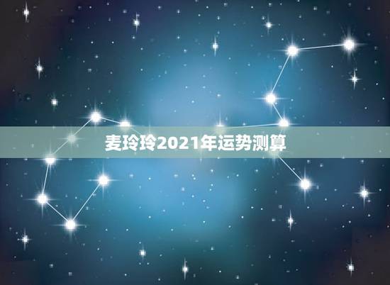 麦玲玲2021年运势测算，麦玲玲属马人2021年运势运程？