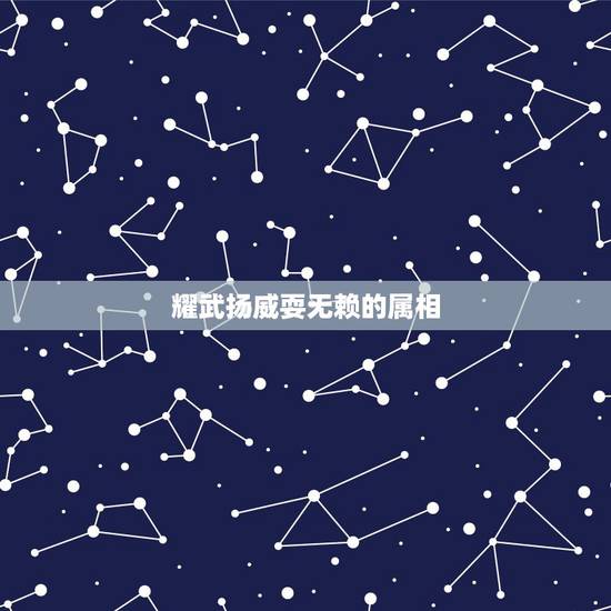 耀武扬威耍无赖的属相，哪个生肖耀武扬威