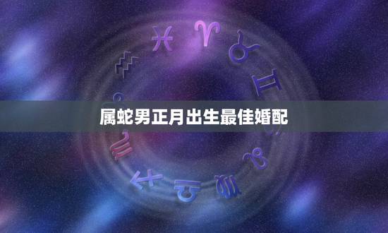 属蛇男正月出生最佳婚配，属蛇的正月和二月婚配，怎么样