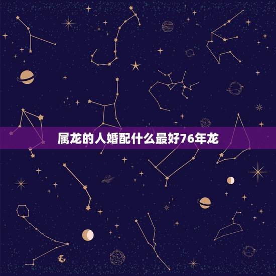 属龙的人婚配什么最好76年龙，76年属龙男的和76年属龙女相配么什么属