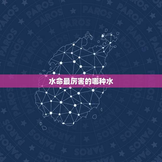 水命最厉害的哪种水，水命最忌方向