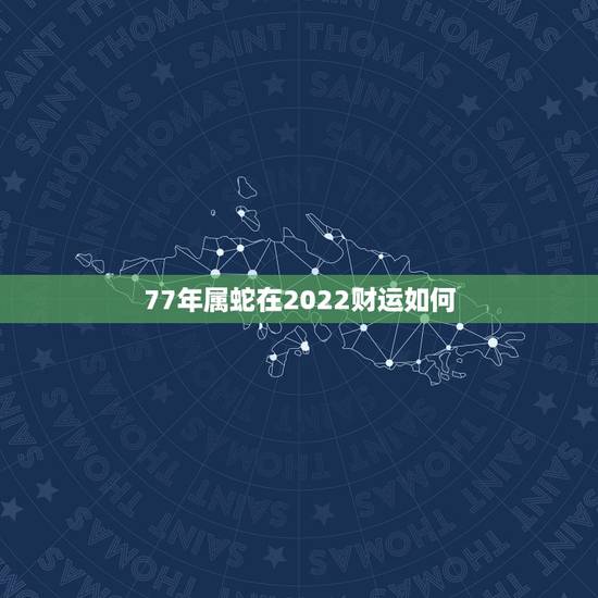 77年属蛇在2022财运如何,生肖蛇最倒霉的年龄 77年属蛇在2022财运如何,生肖蛇最倒霉的年龄