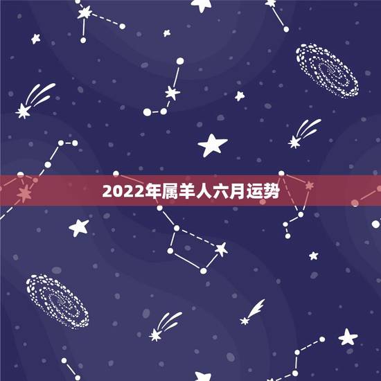 2022年属羊人六月运势，六七年六月属羊人运气