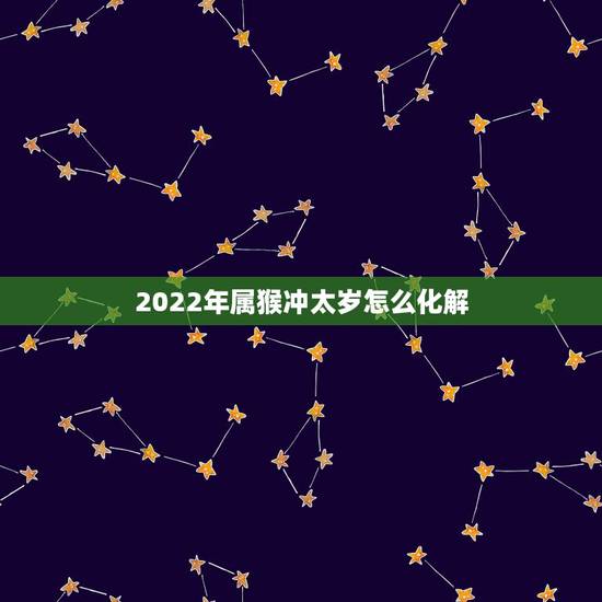 2022年属猴冲太岁怎么化解 2022犯太岁的生肖 2022年属猴冲太岁怎么化解 2022犯太岁的生肖