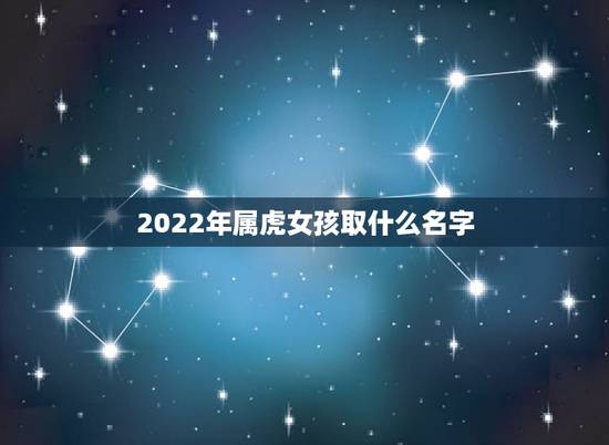 2022年属虎女孩取什么名字,虎宝宝乳名大全2022洋气 2022年属虎女孩取什么名字,虎宝宝乳名大全2022洋气