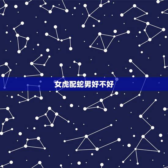 女虎配蛇男好不好,女大三岁女属虎男属蛇 女虎配蛇男好不好,女大三岁女属虎男属蛇
